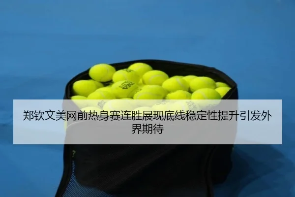 郑钦文美网前热身赛连胜展现底线稳定性提升引发外界期待